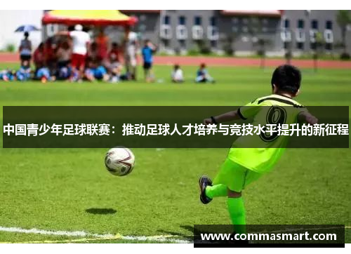 中国青少年足球联赛：推动足球人才培养与竞技水平提升的新征程