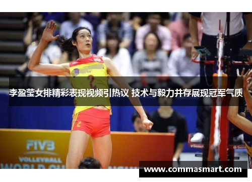 李盈莹女排精彩表现视频引热议 技术与毅力并存展现冠军气质