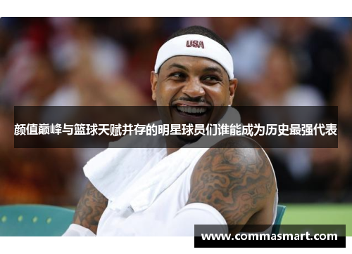 颜值巅峰与篮球天赋并存的明星球员们谁能成为历史最强代表