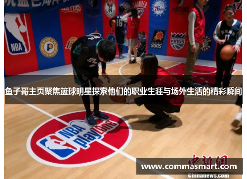 鱼子哥主页聚焦篮球明星探索他们的职业生涯与场外生活的精彩瞬间
