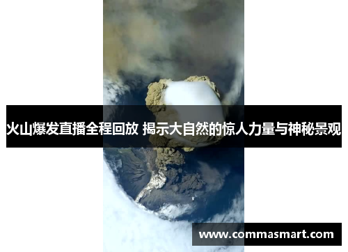 火山爆发直播全程回放 揭示大自然的惊人力量与神秘景观