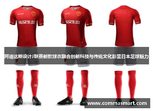 阿迪达斯设计J联赛新款球衣融合创新科技与传统文化彰显日本足球魅力