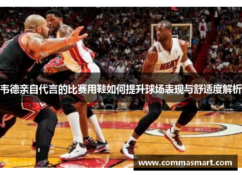 韦德亲自代言的比赛用鞋如何提升球场表现与舒适度解析